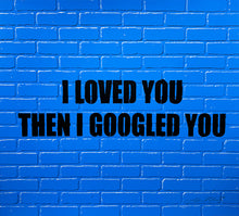 Load image into Gallery viewer, I LOVED YOU, THEN I GOOGLED YOU - PRINT

